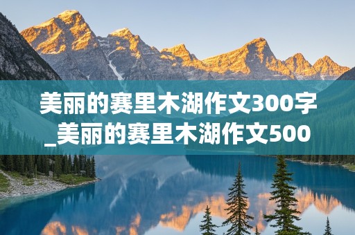 美丽的赛里木湖作文300字_美丽的赛里木湖作文500字