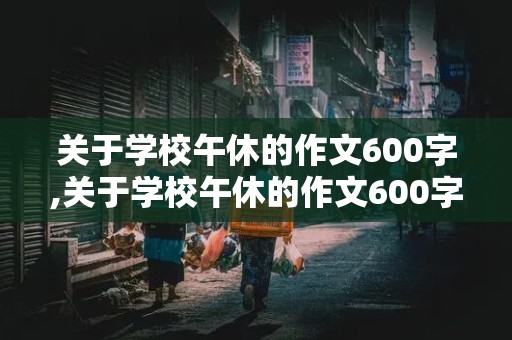 关于学校午休的作文600字,关于学校午休的作文600字怎么写