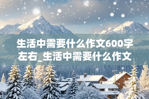 生活中需要什么作文600字左右_生活中需要什么作文600字左右记叙文