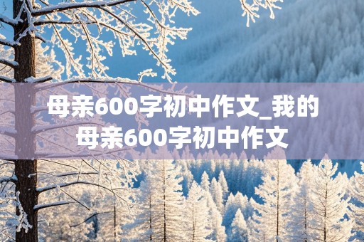 母亲600字初中作文_我的母亲600字初中作文