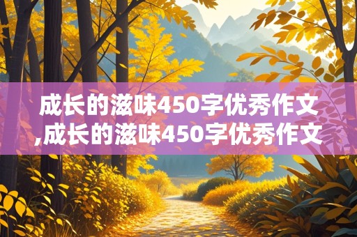 成长的滋味450字优秀作文,成长的滋味450字优秀作文六年级