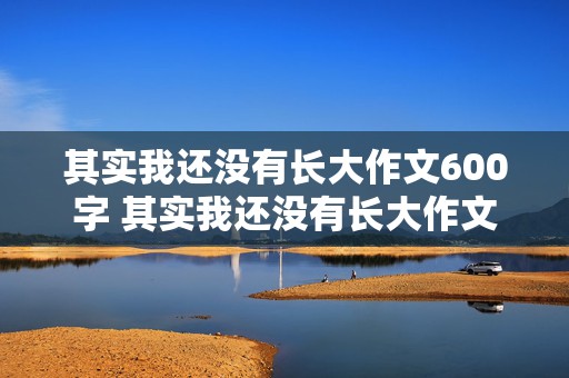 其实我还没有长大作文600字 其实我还没有长大作文600字记叙文