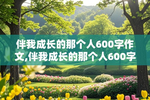 伴我成长的那个人600字作文,伴我成长的那个人600字作文初中