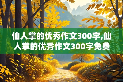 仙人掌的优秀作文300字,仙人掌的优秀作文300字免费