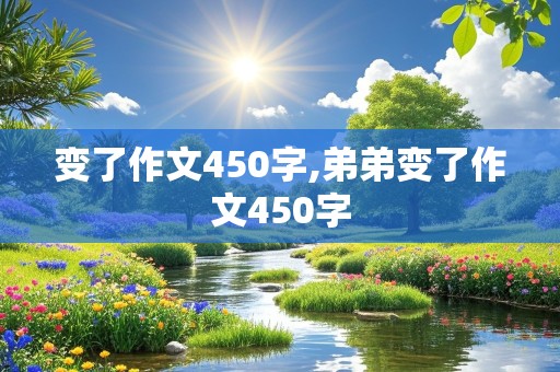 变了作文450字,弟弟变了作文450字