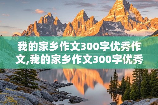 我的家乡作文300字优秀作文,我的家乡作文300字优秀作文三年级