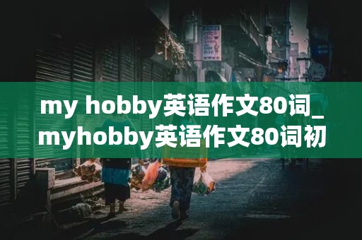 my hobby英语作文80词_myhobby英语作文80词初二