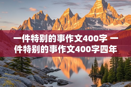 一件特别的事作文400字 一件特别的事作文400字四年级