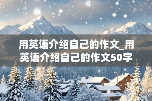 用英语介绍自己的作文_用英语介绍自己的作文50字