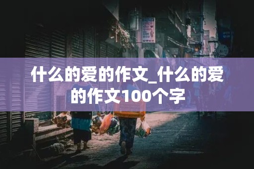 什么的爱的作文_什么的爱的作文100个字