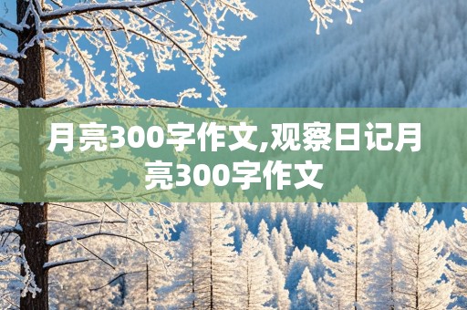 月亮300字作文,观察日记月亮300字作文