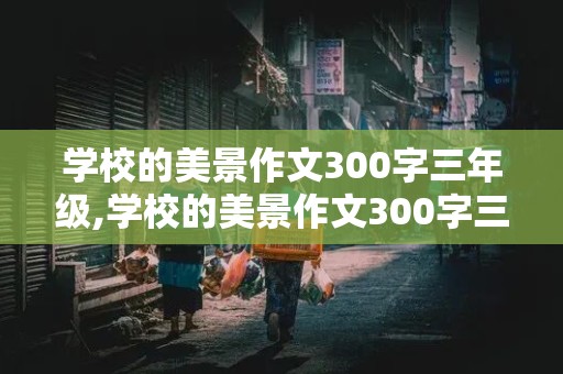 学校的美景作文300字三年级,学校的美景作文300字三年级选择几处美景