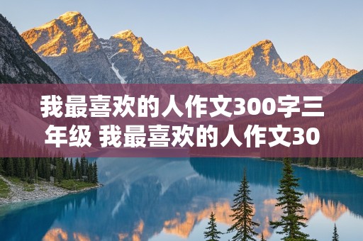 我最喜欢的人作文300字三年级 我最喜欢的人作文300字三年级写人