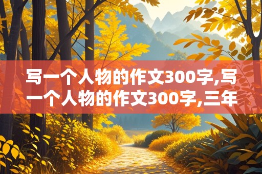 写一个人物的作文300字,写一个人物的作文300字,三年级