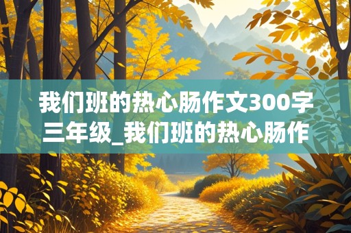 我们班的热心肠作文300字三年级_我们班的热心肠作文300字三年级优秀作文