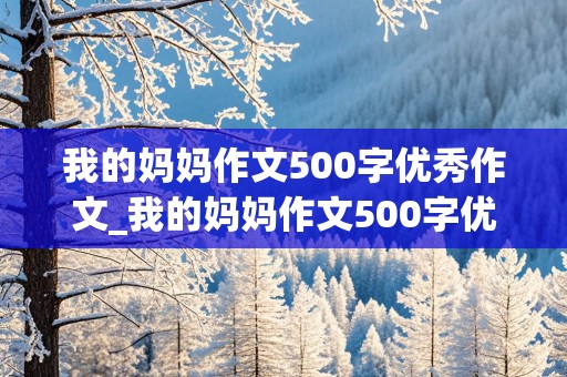 我的妈妈作文500字优秀作文_我的妈妈作文500字优秀作文六年级