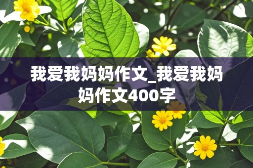 我爱我妈妈作文_我爱我妈妈作文400字