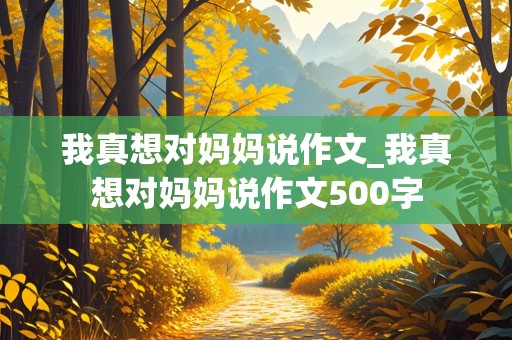 我真想对妈妈说作文_我真想对妈妈说作文500字