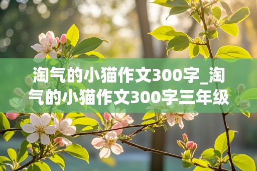 淘气的小猫作文300字_淘气的小猫作文300字三年级