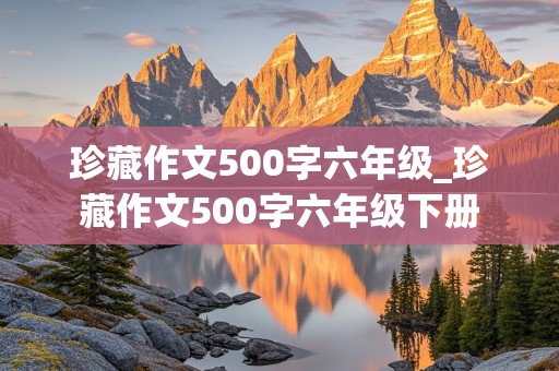 珍藏作文500字六年级_珍藏作文500字六年级下册