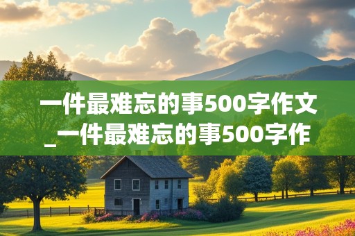 一件最难忘的事500字作文_一件最难忘的事500字作文六年级小猫走丢了