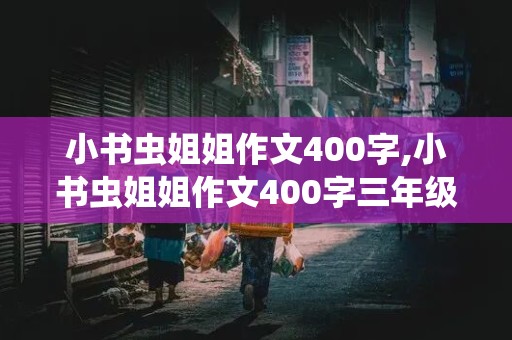 小书虫姐姐作文400字,小书虫姐姐作文400字三年级下册