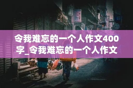 令我难忘的一个人作文400字_令我难忘的一个人作文400字左右