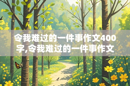 令我难过的一件事作文400字,令我难过的一件事作文400字左右