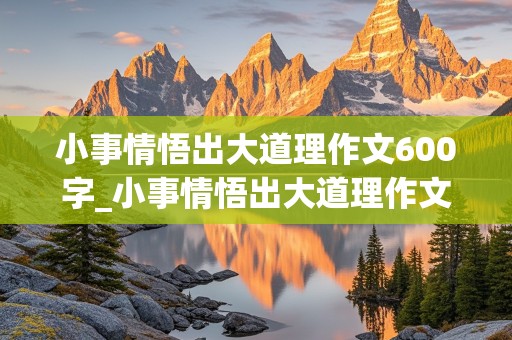 小事情悟出大道理作文600字_小事情悟出大道理作文600字怎么写