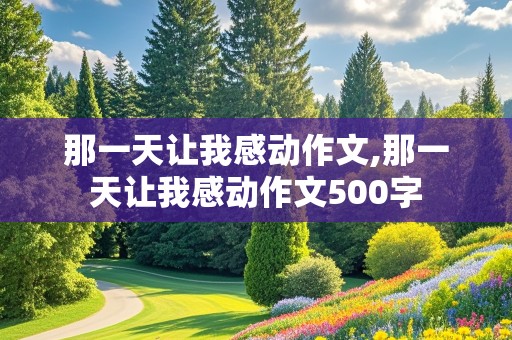 那一天让我感动作文,那一天让我感动作文500字