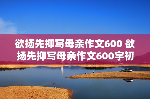 欲扬先抑写母亲作文600 欲扬先抑写母亲作文600字初中