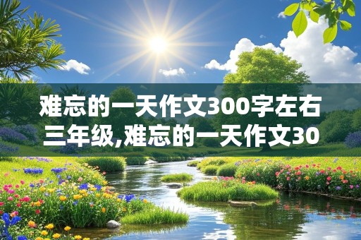 难忘的一天作文300字左右三年级,难忘的一天作文300字左右三年级寒假