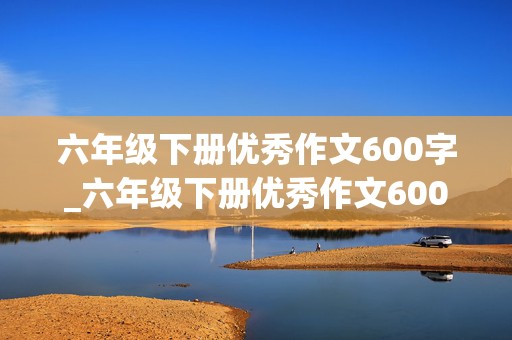 六年级下册优秀作文600字_六年级下册优秀作文600字有人物的描写