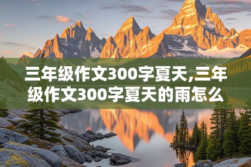 三年级作文300字夏天,三年级作文300字夏天的雨怎么写