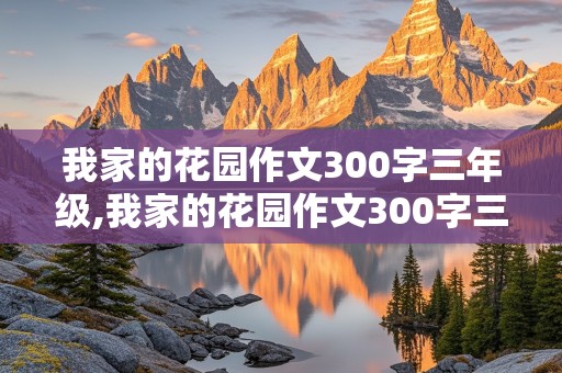 我家的花园作文300字三年级,我家的花园作文300字三年级上册