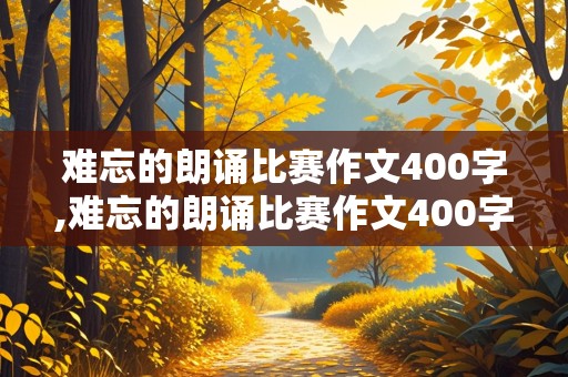 难忘的朗诵比赛作文400字,难忘的朗诵比赛作文400字怎么写