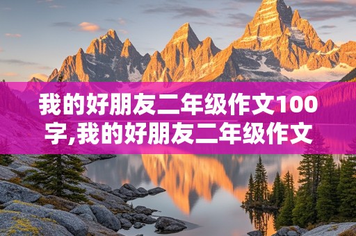 我的好朋友二年级作文100字,我的好朋友二年级作文100字女生