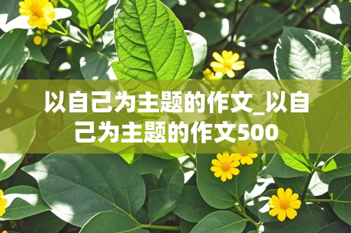 以自己为主题的作文_以自己为主题的作文500