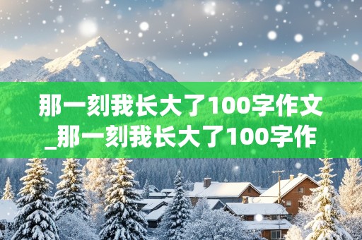 那一刻我长大了100字作文_那一刻我长大了100字作文图片