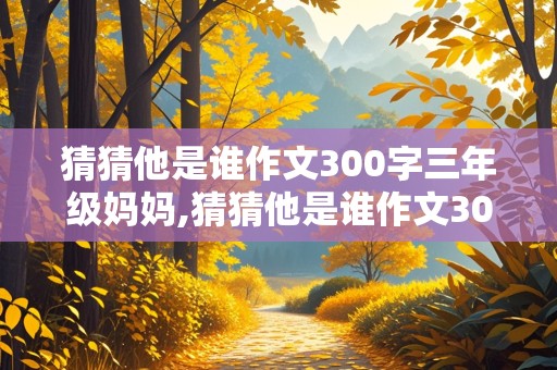 猜猜他是谁作文300字三年级妈妈,猜猜他是谁作文300字三年级妈妈的特征