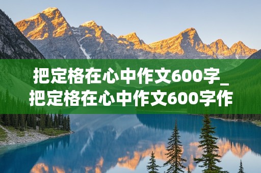 把定格在心中作文600字_把定格在心中作文600字作文