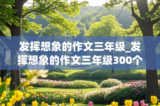 发挥想象的作文三年级_发挥想象的作文三年级300个字