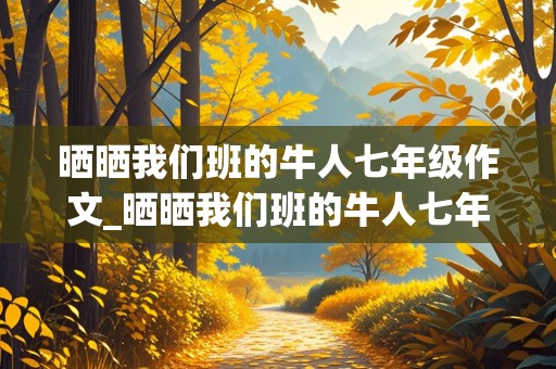 晒晒我们班的牛人七年级作文_晒晒我们班的牛人七年级作文500字