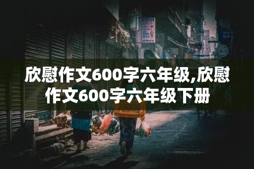 欣慰作文600字六年级,欣慰作文600字六年级下册