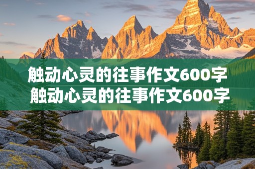 触动心灵的往事作文600字 触动心灵的往事作文600字初中