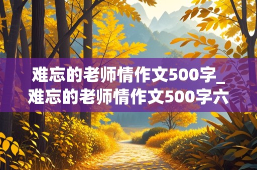 难忘的老师情作文500字_难忘的老师情作文500字六年级