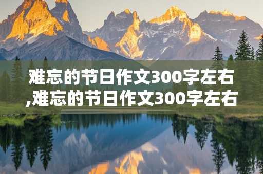 难忘的节日作文300字左右,难忘的节日作文300字左右三年级