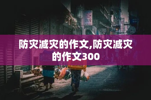 防灾减灾的作文,防灾减灾的作文300