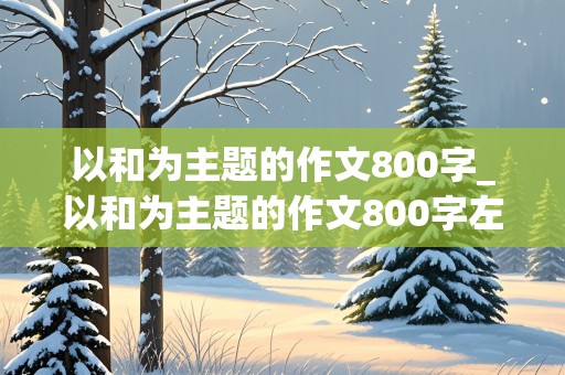 以和为主题的作文800字_以和为主题的作文800字左右