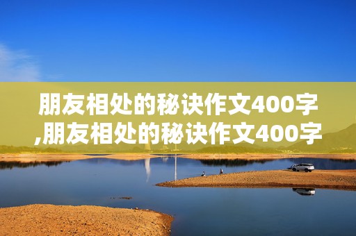 朋友相处的秘诀作文400字,朋友相处的秘诀作文400字四年级